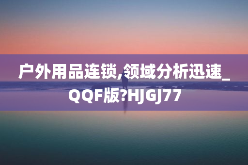 户外用品连锁,领域分析迅速_QQF版?HJGJ77