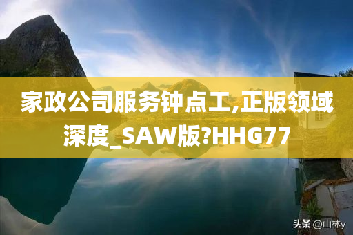 家政公司服务钟点工,正版领域深度_SAW版?HHG77