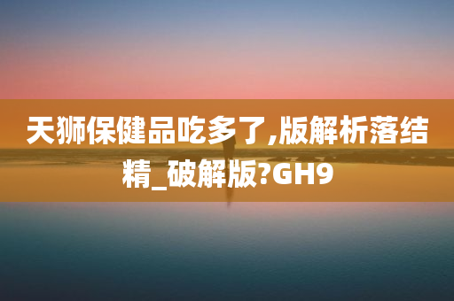 天狮保健品吃多了,版解析落结精_破解版?GH9