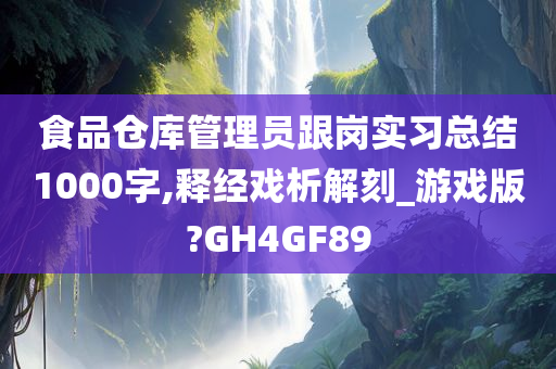 食品仓库管理员跟岗实习总结1000字,释经戏析解刻_游戏版?GH4GF89