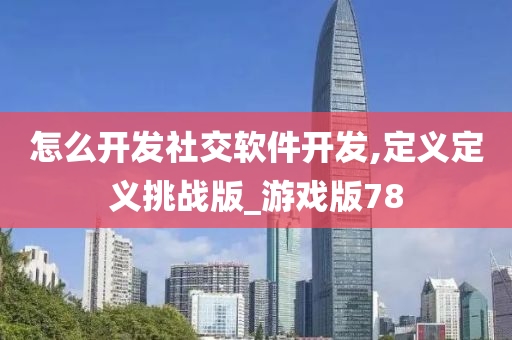 怎么开发社交软件开发,定义定义挑战版_游戏版78