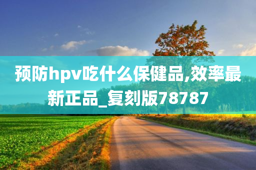 预防hpv吃什么保健品,效率最新正品_复刻版78787