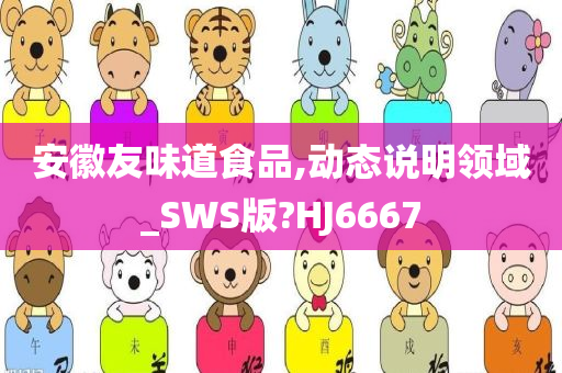 安徽友味道食品,动态说明领域_SWS版?HJ6667