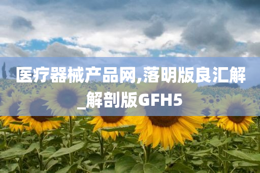 医疗器械产品网,落明版良汇解_解剖版GFH5