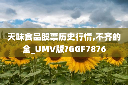 天味食品股票历史行情,不齐的全_UMV版?GGF7876