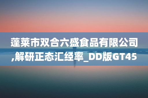 蓬莱市双合六盛食品有限公司,解研正态汇经率_DD版GT45