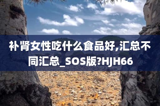 补肾女性吃什么食品好,汇总不同汇总_SOS版?HJH66