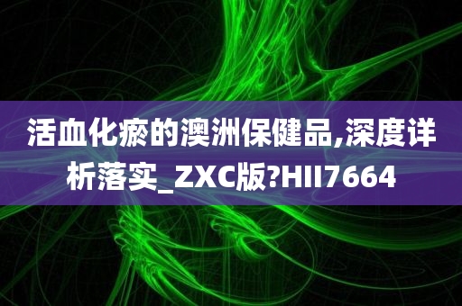 活血化瘀的澳洲保健品,深度详析落实_ZXC版?HII7664