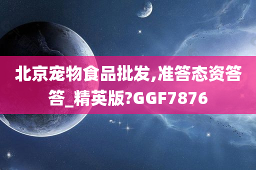 北京宠物食品批发,准答态资答答_精英版?GGF7876