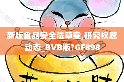 新版食品安全法草案,研究权威动态_BVB版?GF898