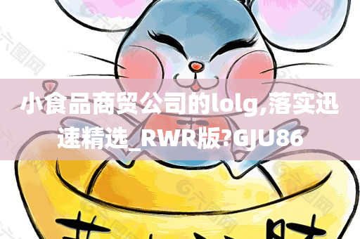 小食品商贸公司的lolg,落实迅速精选_RWR版?GJU86