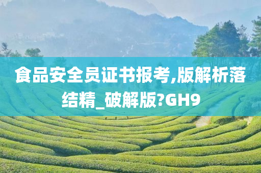 食品安全员证书报考,版解析落结精_破解版?GH9