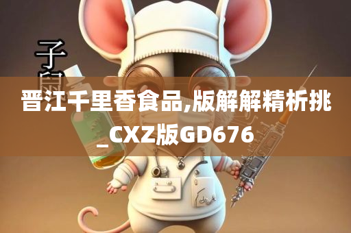 晋江千里香食品,版解解精析挑_CXZ版GD676