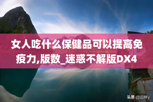 女人吃什么保健品可以提高免疫力,版数_迷惑不解版DX4