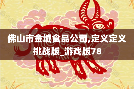 佛山市金城食品公司,定义定义挑战版_游戏版78