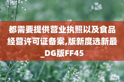 都需要提供营业执照以及食品经营许可证备案,版新度选新最_DG版FF45