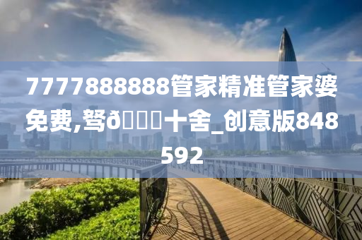 7777888888管家精准管家婆免费,驽🐎十舍_创意版848592