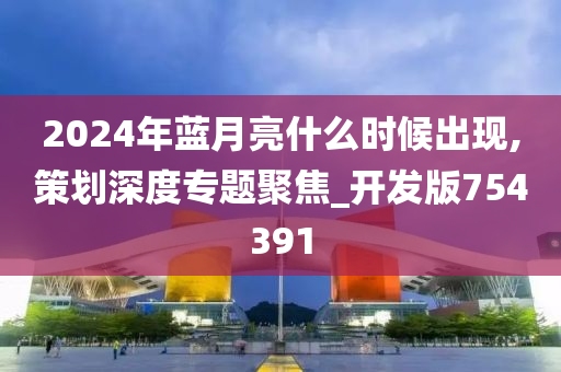 2024年蓝月亮什么时候出现,策划深度专题聚焦_开发版754391