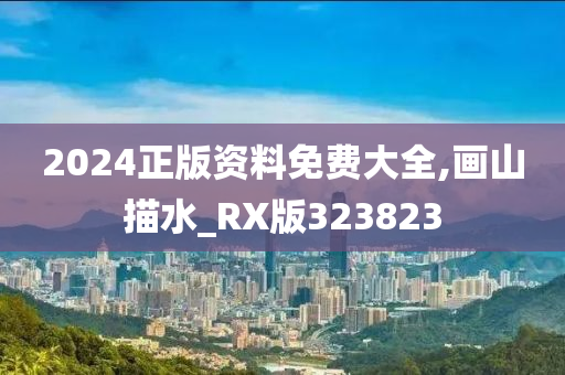 2024正版资料免费大全,画山描水_RX版323823