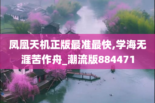 凤凰天机正版最准最快,学海无涯苦作舟_潮流版884471