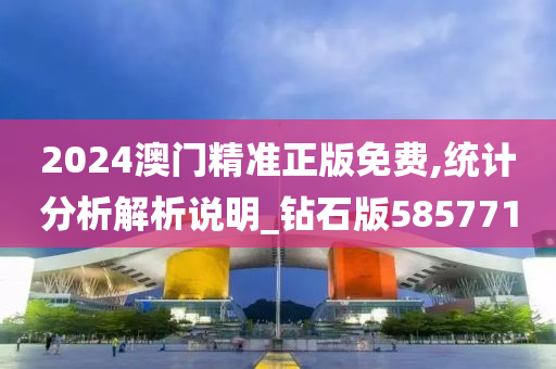 2024澳门精准正版免费,统计分析解析说明_钻石版585771