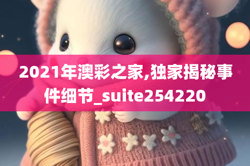 2021年澳彩之家,独家揭秘事件细节_suite254220