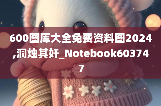 600图库大全免费资料图2024,洞烛其奸_Notebook603747