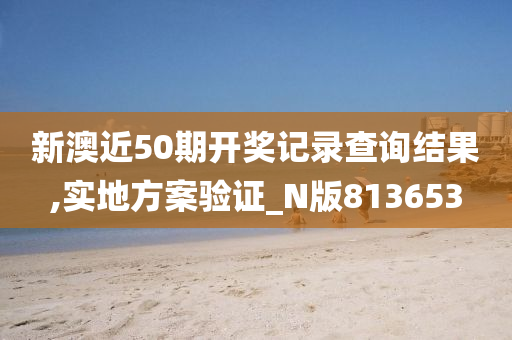 新澳近50期开奖记录查询结果,实地方案验证_N版813653