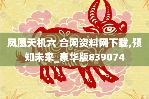 凤凰天机六 合网资料网下载,预知未来_豪华版839074