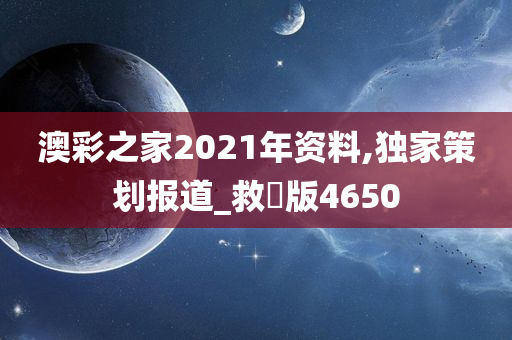 澳彩之家2021年资料,独家策划报道_救菑版4650