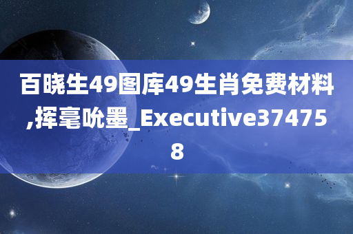 百晓生49图库49生肖免费材料,挥毫吮墨_Executive374758