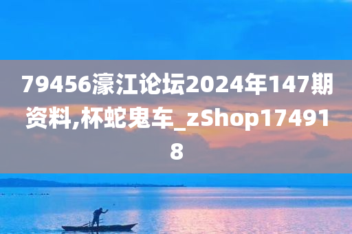 79456濠江论坛2024年147期资料,杯蛇鬼车_zShop174918