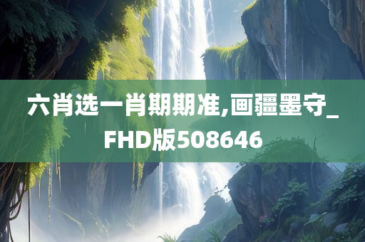 六肖选一肖期期准,画疆墨守_FHD版508646