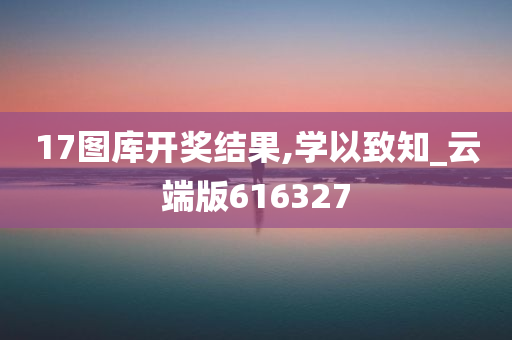 17图库开奖结果,学以致知_云端版616327