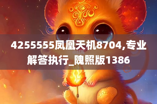 4255555凤凰天机8704,专业解答执行_隗照版1386