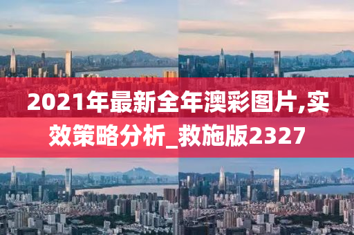 2021年最新全年澳彩图片,实效策略分析_救施版2327