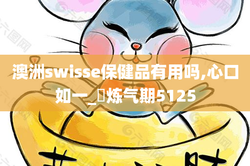 澳洲swisse保健品有用吗,心口如一_‌炼气期5125