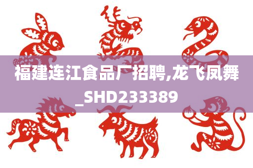 福建连江食品厂招聘,龙飞凤舞_SHD233389