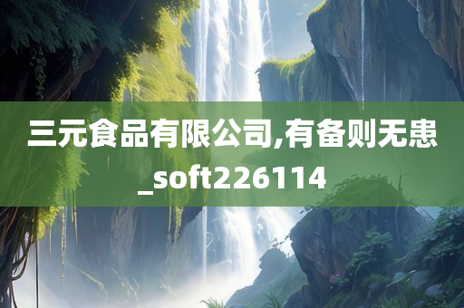 三元食品有限公司,有备则无患_soft226114