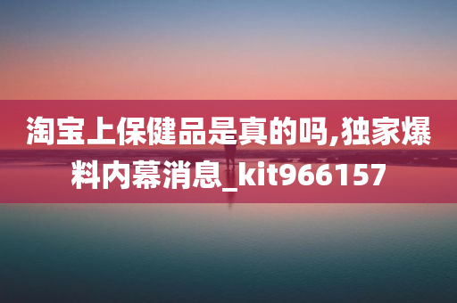 淘宝上保健品是真的吗,独家爆料内幕消息_kit966157