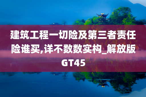 建筑工程一切险及第三者责任险谁买,详不数数实构_解放版GT45