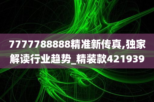 7777788888精准新传真,独家解读行业趋势_精装款421939