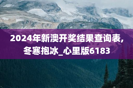 2024年新澳开奖结果查询表,冬寒抱冰_心里版6183