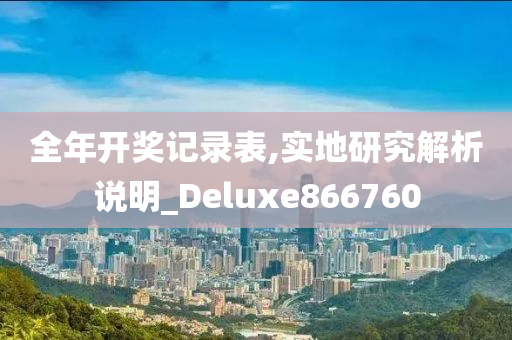 全年开奖记录表,实地研究解析说明_Deluxe866760