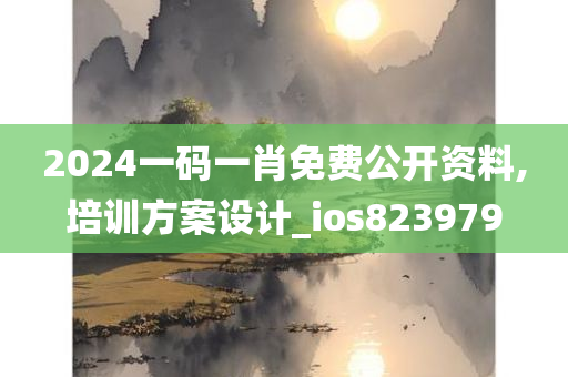 2024一码一肖免费公开资料,培训方案设计_ios823979