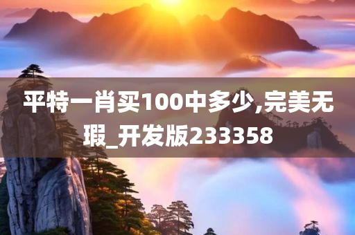 平特一肖买100中多少,完美无瑕_开发版233358