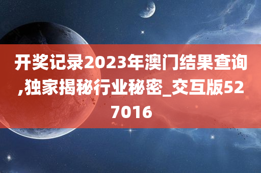 开奖记录2023年澳门结果查询,独家揭秘行业秘密_交互版527016