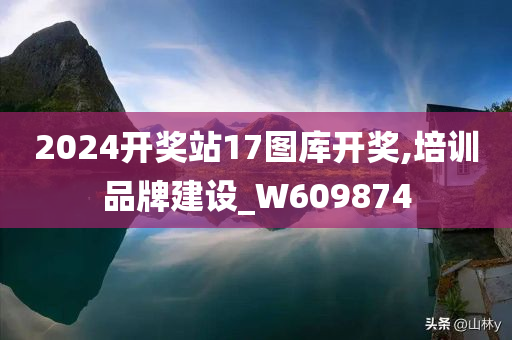 2024开奖站17图库开奖,培训品牌建设_W609874