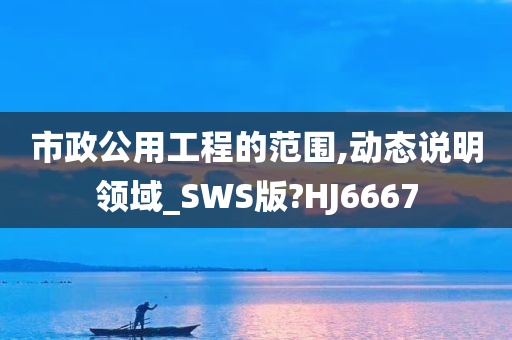 市政公用工程的范围,动态说明领域_SWS版?HJ6667