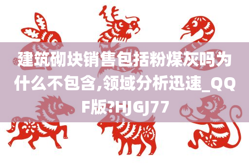 建筑砌块销售包括粉煤灰吗为什么不包含,领域分析迅速_QQF版?HJGJ77